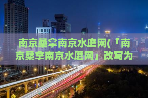 南京桑拿南京水磨网(「南京桑拿南京水磨网」改写为「南京按摩浴场推荐」)