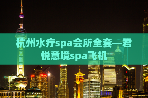 杭州水疗spa会所全套—君悦意境spa飞机