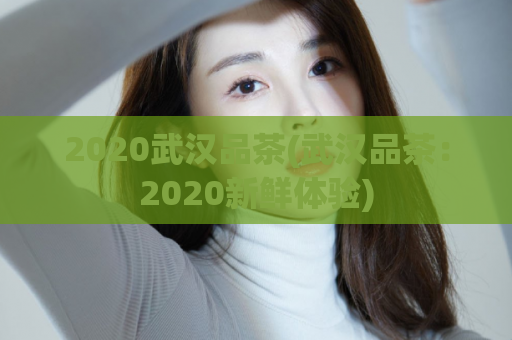 2020武汉品茶(武汉品茶：2020新鲜体验)