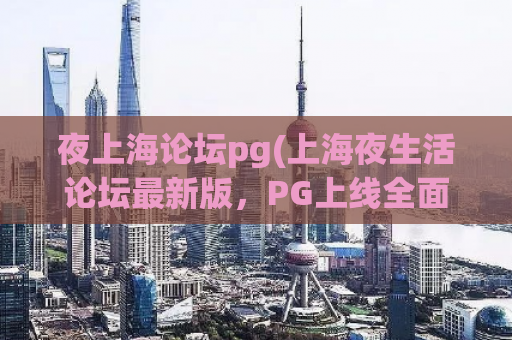 夜上海论坛pg(上海夜生活论坛最新版，PG上线全面升级)