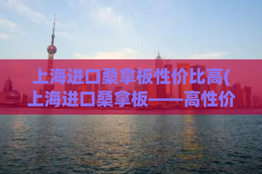 上海进口桑拿板性价比高(上海进口桑拿板——高性价比选择)