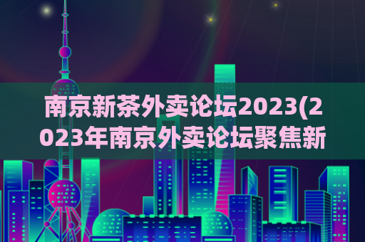 南京新茶外卖论坛2023(2023年南京外卖论坛聚焦新茶文化)
