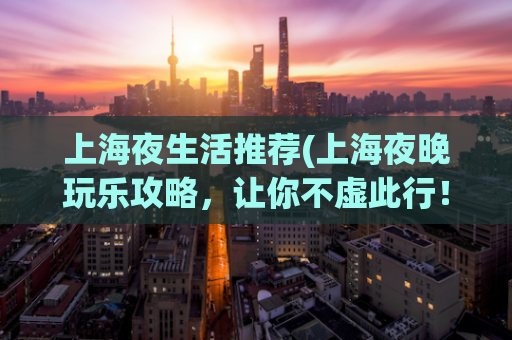 上海夜生活推荐(上海夜晚玩乐攻略，让你不虚此行！)