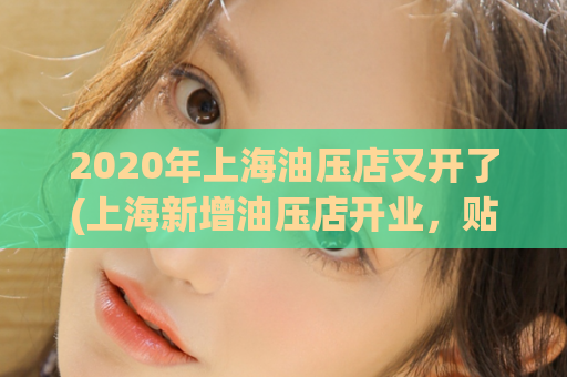 2020年上海油压店又开了(上海新增油压店开业，贴心服务期待您的光临)
