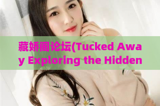 藏娇阁论坛(Tucked Away Exploring the Hidden World of Cangjia Forum)(Cangjia Forum Revealed A Journey into a Secretive Online Community.)