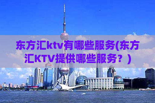 东方汇ktv有哪些服务(东方汇KTV提供哪些服务？)