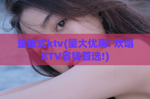 量贩式ktv(量大优惠! 欢唱KTV省钱首选!)