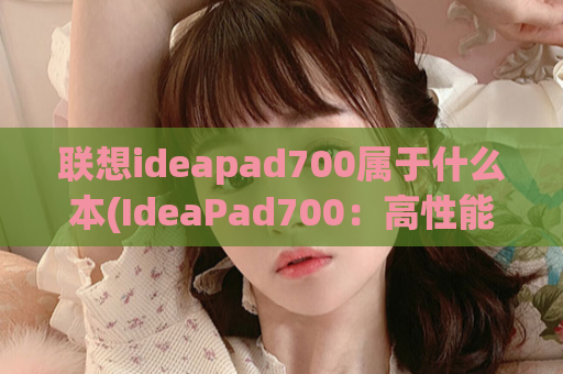 联想ideapad700属于什么本(IdeaPad700：高性能笔记本电脑)