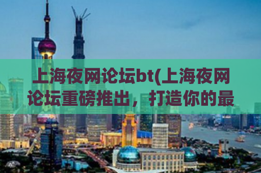 上海夜网论坛bt(上海夜网论坛重磅推出，打造你的最佳bt资源选择！)