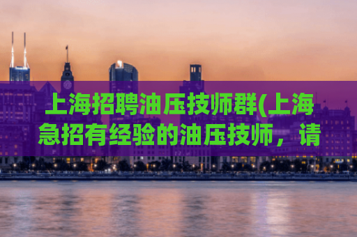 上海招聘油压技师群(上海急招有经验的油压技师，请速与我们联系)