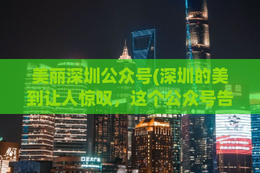 美丽深圳公众号(深圳的美到让人惊叹，这个公众号告诉你为什么！)