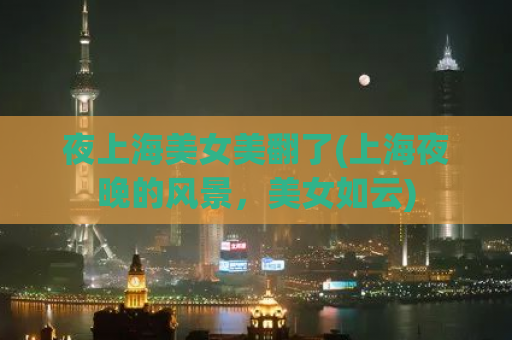 夜上海美女美翻了(上海夜晚的风景，美女如云)